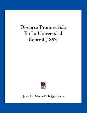 Discurso Pronunciado En La Universidad Central (1857) de Juan de Marfa Y de Quintana