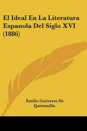 El Ideal En La Literatura Espanola Del Siglo XVI (1886) de Emilio Gutierrez De Quintanilla