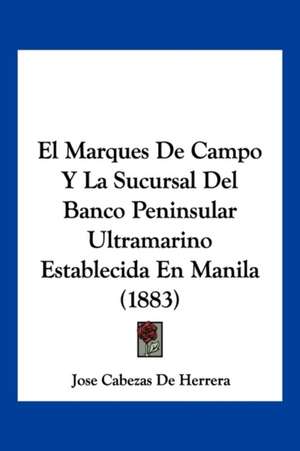 El Marques De Campo Y La Sucursal Del Banco Peninsular Ultramarino Establecida En Manila (1883) de Jose Cabezas De Herrera