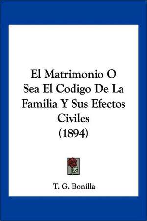 El Matrimonio O Sea El Codigo De La Familia Y Sus Efectos Civiles (1894) de T. G. Bonilla