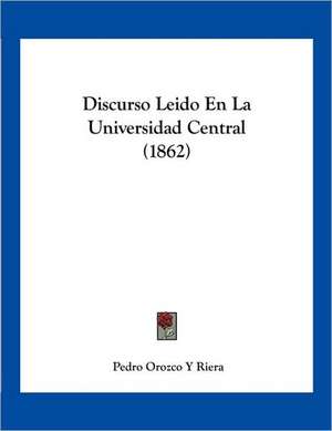 Discurso Leido En La Universidad Central (1862) de Pedro Orozco Y Riera