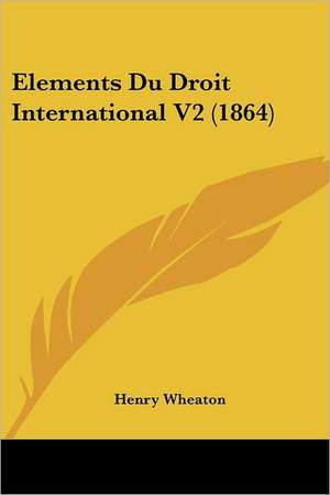 Elements Du Droit International V2 (1864) de Henry Wheaton