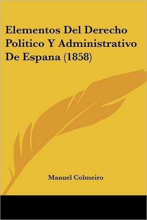 Elementos Del Derecho Politico Y Administrativo De Espana (1858) de Manuel Colmeiro