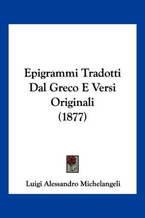 Epigrammi Tradotti Dal Greco E Versi Originali (1877) de Luigi Alessandro Michelangeli