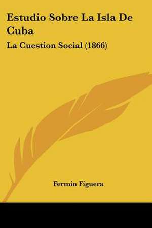 Estudio Sobre La Isla De Cuba de Fermin Figuera