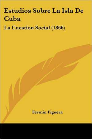 Estudios Sobre La Isla De Cuba de Fermin Figuera