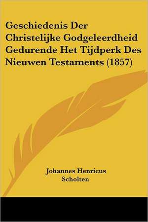 Geschiedenis Der Christelijke Godgeleerdheid Gedurende Het Tijdperk Des Nieuwen Testaments (1857) de Johannes Henricus Scholten