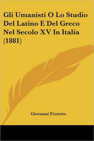 Gli Umanisti O Lo Studio Del Latino E Del Greco Nel Secolo XV In Italia (1881) de Giovanni Fioretto