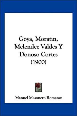 Goya, Moratin, Melendez Valdes Y Donoso Cortes (1900) de Manuel Mesonero Romanos