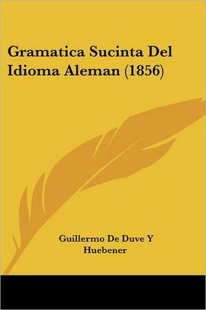 Gramatica Sucinta Del Idioma Aleman (1856) de Guillermo de Duve Y Huebener