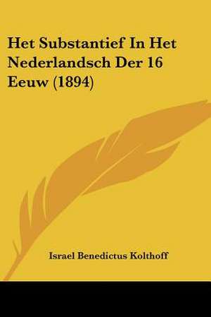 Het Substantief In Het Nederlandsch Der 16 Eeuw (1894) de Israel Benedictus Kolthoff