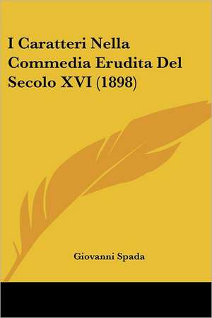 I Caratteri Nella Commedia Erudita Del Secolo XVI (1898) de Giovanni Spada