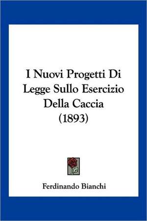 I Nuovi Progetti Di Legge Sullo Esercizio Della Caccia (1893) de Ferdinando Bianchi