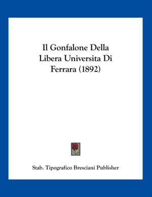 Il Gonfalone Della Libera UniversitaDi Ferrara (1892) de Stab. Tipografico Bresciani Publisher