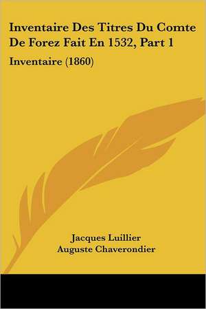 Inventaire Des Titres Du Comte De Forez Fait En 1532, Part 1 de Jacques Luillier