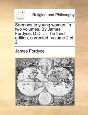 Sermons to young women, in two volumes. By James Fordyce, D.D. ... The third edition, corrected. Volume 2 of 2 de James Fordyce