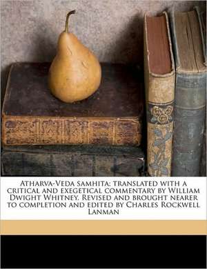 Atharva-Veda samhita; translated with a critical and exegetical commentary by William Dwight Whitney. Revised and brought nearer to completion and edited by Charles Rockwell Lanman de William Dwight Whitney