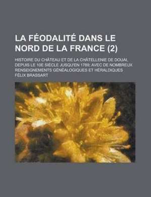 Feodalite Dans Le Nord de La France; Histoire Du Chateau Et de La Chatellenie de Douai, Depuis Le 10e Siecle Jusqu'en 1789; Avec de Nombreux Renseignements Genealogiques Et Heraldiques (2 ) de U S Government