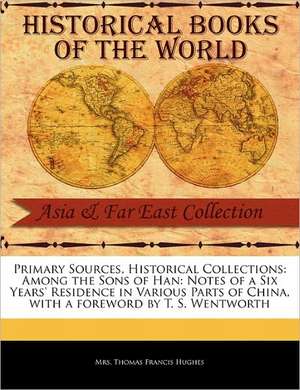 Primary Sources, Historical Collections: Notes of a Six Years' Residence in Various Parts of China, with a Foreword by T. S. We de Mrs Thomas Francis Hughes