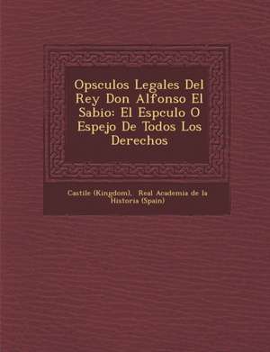 Op&#65533;sculos Legales Del Rey Don Alfonso El Sabio: El Esp&#65533;culo O Espejo De Todos Los Derechos de Castile (Kingdom)