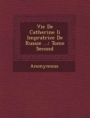 Vie de Catherine II Imp Ratrice de Russie ...: Tome Second de Anonymous