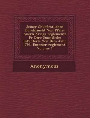 Seiner Churfurstlichen Durchlaucht Von Pfalz-Baiern Kriegs-Reglements Fur Dero S Mmtliche Infanterie Von Dem Jahr 1793: Exercier-Reglement, Volume 1 de Anonymous