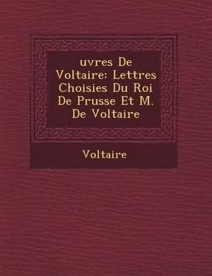 Uvres de Voltaire: Lettres Choisies Du Roi de Prusse Et M. de Voltaire de Voltaire