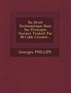 Du Droit Ecclesiastique Dans Ses Principes G&#65533;n&#65533;raux Traduit Par M.l &#769;abb&#65533; Crouzet... de Georges Phillips