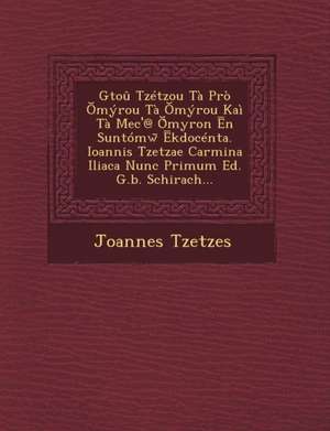 Gtou Tzetzou Ta Pro Myrou Ta Myrou Kai Ta Mec'@ Myron N Suntomw Kdocenta. Ioannis Tzetzae Carmina Iliaca Nunc Primum Ed. G.B. Schirach... de Joannes Tzetzes