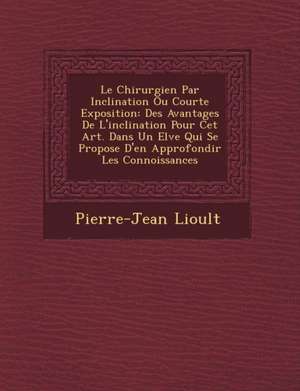 Le Chirurgien Par Inclination Ou Courte Exposition: Des Avantages De L'inclination Pour Cet Art. Dans Un El&#65533;ve Qui Se Propose D'en Approfondir de Pierre-Jean Lioult