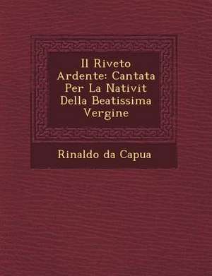 Il Riveto Ardente: Cantata Per La Nativit&#65533; Della Beatissima Vergine de Rinaldo Da Capua