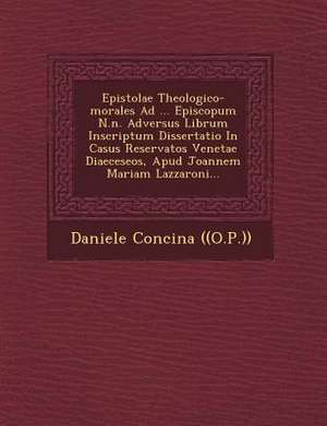 Epistolae Theologico-Morales Ad ... Episcopum N.N. Adversus Librum Inscriptum Dissertatio in Casus Reservatos Venetae Diaeceseos, Apud Joannem Mariam Lazzaroni... de Daniele Concina ((O P ))