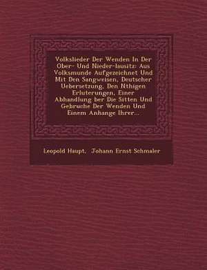 Volkslieder Der Wenden in Der Ober- Und Nieder-Lausitz: Aus Volksmunde Aufgezeichnet Und Mit Den Sangweisen, Deutscher Uebersetzung, Den N Thigen Erl de Leopold Haupt