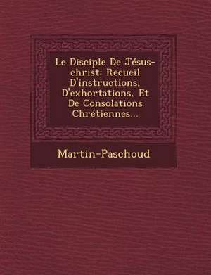 Le Disciple de Jesus-Christ: Recueil D'Instructions, D'Exhortations, Et de Consolations Chretiennes... de Martin-Paschoud