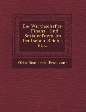 Die Wirthschafts-, Finanz- Und Sozialreform Im Deutschen Reiche, Etc... de Otto Bismarck (F Rst Von)