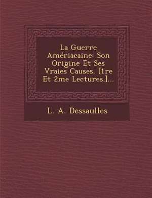 La Guerre Ameriacaine: Son Origine Et Ses Vraies Causes. [1re Et 2me Lectures.]... de L. A. Dessaulles