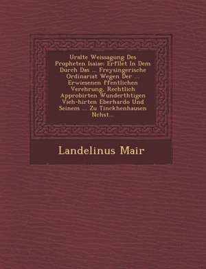 Uralte Weissagung Des Propheten Isaiae: Erf&#65533;llet In Dem Durch Das ... Freysingerische Ordinariat Wegen Der ... Erwiesenen &#65533;ffentlichen V de Landelinus Mair