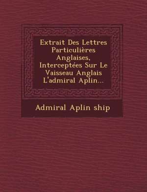 Extrait Des Lettres Particulières Anglaises, Interceptées Sur Le Vaisseau Anglais l'Admiral Aplin... de Admiral Aplin Ship