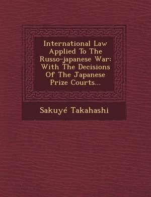 International Law Applied to the Russo-Japanese War: With the Decisions of the Japanese Prize Courts... de Sakuye Takahashi