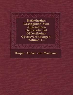 Katholisches Gesangbuch Zum Allgemeinen Gebrauche Bei Offentlichen Gottesverehrungen, Volume 1... de Kaspar Anton Von Mastiaux