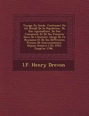 Voyage En Suede, Contenant Un &#65533;tat Detaill&#65533; De Sa Population, De Son Agriculture, De Son Commerce Et De Ses Finances Suivi De L'histoire de I. F. Henry Drevon