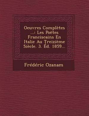 Oeuvres Completes ...: Les Poetes Franciscains En Italie Au Treizieme Siecle. 3. Ed. 1859... de Frederic Ozanam