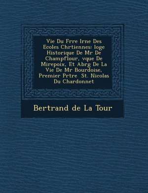 Vie Du Fr Re IR N E Des Ecoles Chr Tiennes: Loge Historique de MR de Champflour, V Que de Mirepoix, Et Abr G de La Vie de MR Bourdoise, Premier PR Tre de Bertrand De La Tour