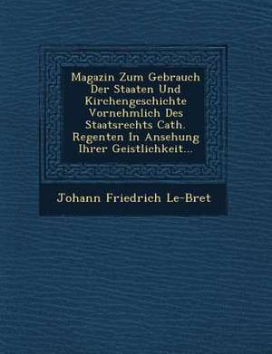 Magazin Zum Gebrauch Der Staaten Und Kirchengeschichte Vornehmlich Des Staatsrechts Cath. Regenten in Ansehung Ihrer Geistlichkeit... de Johann Friedrich Le Bret