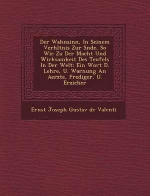 Der Wahnsinn, in Seinem Verh Ltnis Zur S Nde, So Wie Zu Der Macht Und Wirksamkeit Des Teufels in Der Welt: Ein Wort D. Lehre, U. Warnung an Aerzte, PR de Ernst Joseph Gustav De Valenti