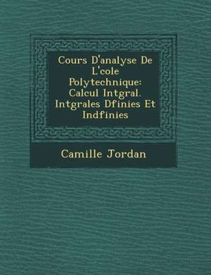 Cours D'Analyse de L' Cole Polytechnique: Calcul Int Gral. Int Grales D Finies Et Ind Finies de Camille Jordan