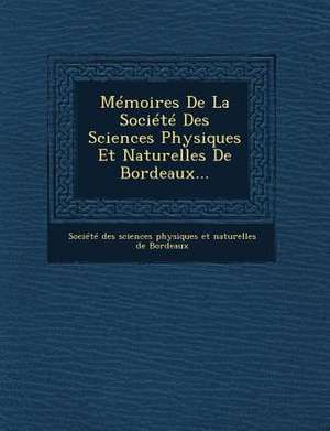 Memoires de La Societe Des Sciences Physiques Et Naturelles de Bordeaux... de Societe Des Sciences Physiques Et Natu