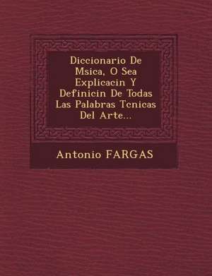 Diccionario De M&#65533;sica, O Sea Explicaci&#65533;n Y Definici&#65533;n De Todas Las Palabras T&#65533;cnicas Del Arte... de Antonio Fargas