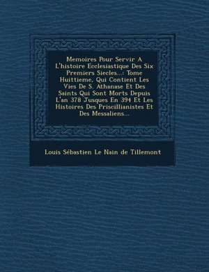 Memoires Pour Servir A L'histoire Ecclesiastique Des Six Premiers Siecles...: Tome Huittieme, Qui Contient Les Vies De S. Athanase Et Des Saints Qui S de Louis Sébastien Le Nain de Tillemont