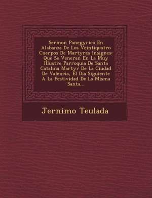 Sermon Panegyrico En Alabanza De Los Veintiquatro Cuerpos De Martyres Insignes: Que Se Veneran En La Muy Illustre Parroquia De Santa Catalina Martyr D de Jer& Teulada